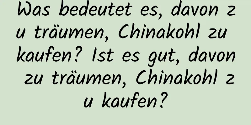 Was bedeutet es, davon zu träumen, Chinakohl zu kaufen? Ist es gut, davon zu träumen, Chinakohl zu kaufen?