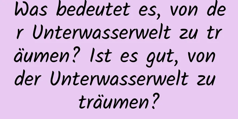 Was bedeutet es, von der Unterwasserwelt zu träumen? Ist es gut, von der Unterwasserwelt zu träumen?