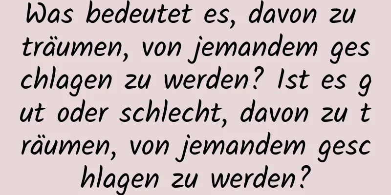 Was bedeutet es, davon zu träumen, von jemandem geschlagen zu werden? Ist es gut oder schlecht, davon zu träumen, von jemandem geschlagen zu werden?