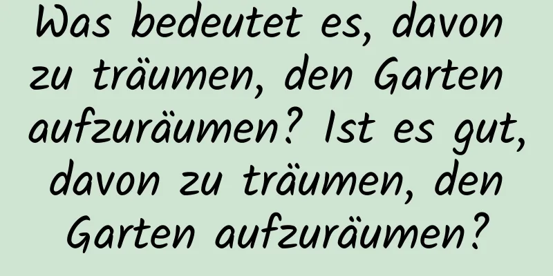 Was bedeutet es, davon zu träumen, den Garten aufzuräumen? Ist es gut, davon zu träumen, den Garten aufzuräumen?