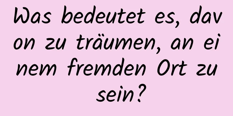 Was bedeutet es, davon zu träumen, an einem fremden Ort zu sein?