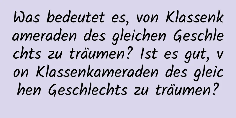 Was bedeutet es, von Klassenkameraden des gleichen Geschlechts zu träumen? Ist es gut, von Klassenkameraden des gleichen Geschlechts zu träumen?
