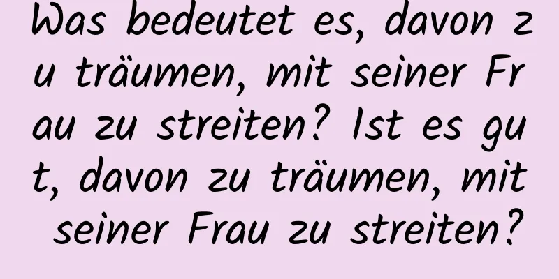 Was bedeutet es, davon zu träumen, mit seiner Frau zu streiten? Ist es gut, davon zu träumen, mit seiner Frau zu streiten?