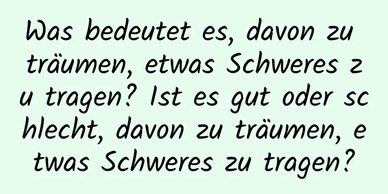 Was bedeutet es, davon zu träumen, etwas Schweres zu tragen? Ist es gut oder schlecht, davon zu träumen, etwas Schweres zu tragen?