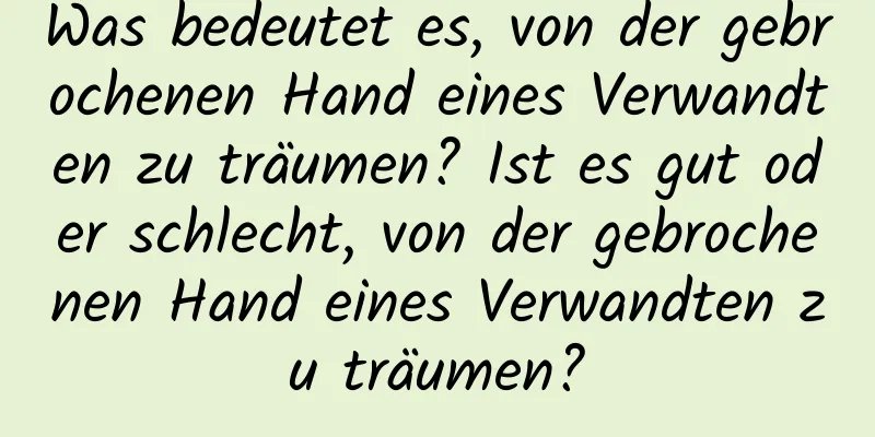 Was bedeutet es, von der gebrochenen Hand eines Verwandten zu träumen? Ist es gut oder schlecht, von der gebrochenen Hand eines Verwandten zu träumen?