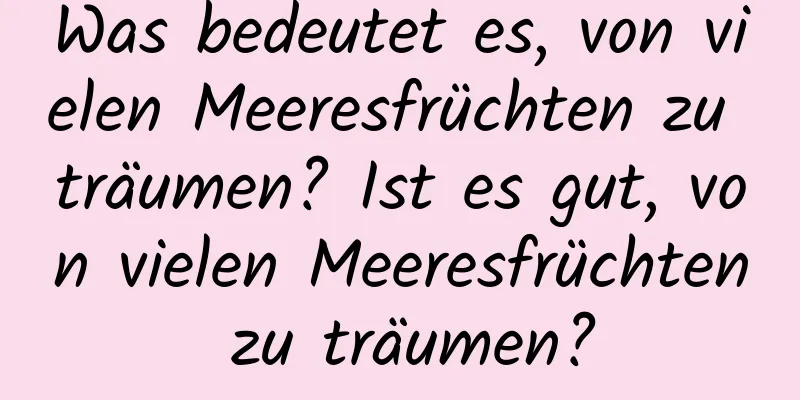 Was bedeutet es, von vielen Meeresfrüchten zu träumen? Ist es gut, von vielen Meeresfrüchten zu träumen?