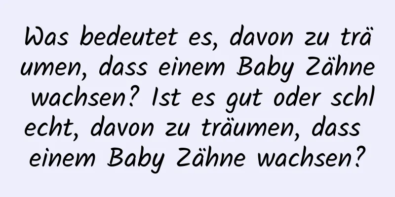 Was bedeutet es, davon zu träumen, dass einem Baby Zähne wachsen? Ist es gut oder schlecht, davon zu träumen, dass einem Baby Zähne wachsen?