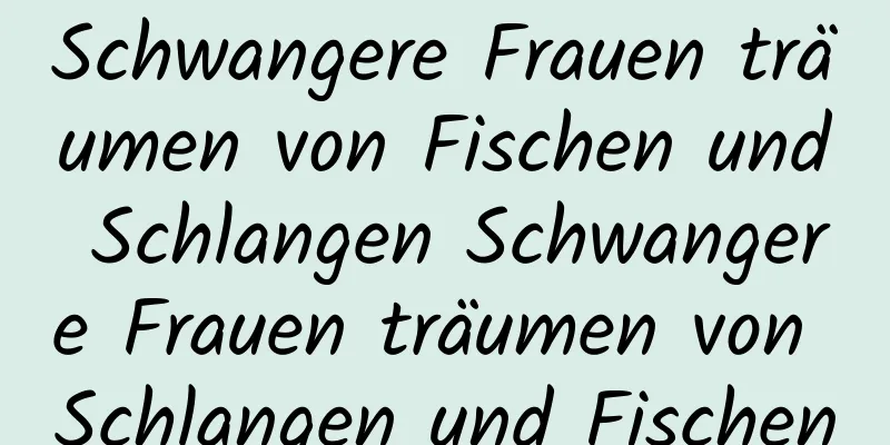 Schwangere Frauen träumen von Fischen und Schlangen Schwangere Frauen träumen von Schlangen und Fischen