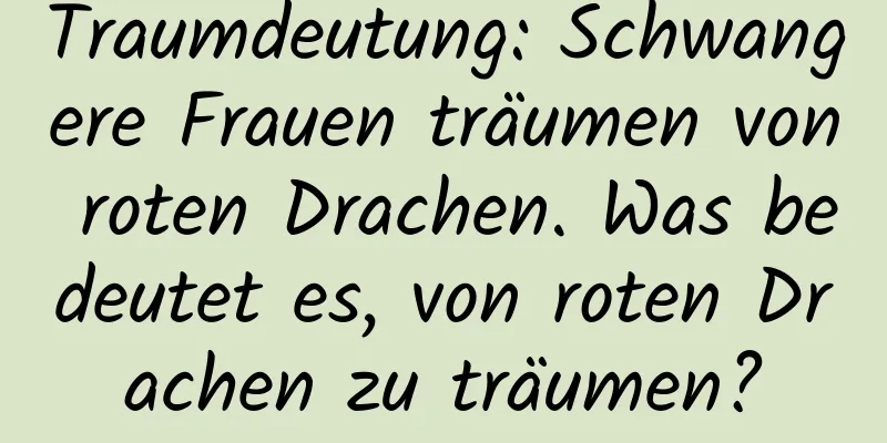 Traumdeutung: Schwangere Frauen träumen von roten Drachen. Was bedeutet es, von roten Drachen zu träumen?