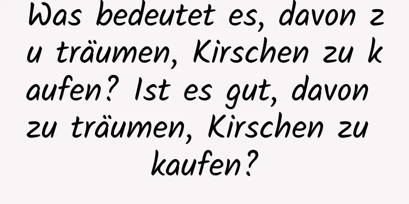 Was bedeutet es, davon zu träumen, Kirschen zu kaufen? Ist es gut, davon zu träumen, Kirschen zu kaufen?