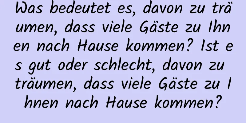Was bedeutet es, davon zu träumen, dass viele Gäste zu Ihnen nach Hause kommen? Ist es gut oder schlecht, davon zu träumen, dass viele Gäste zu Ihnen nach Hause kommen?