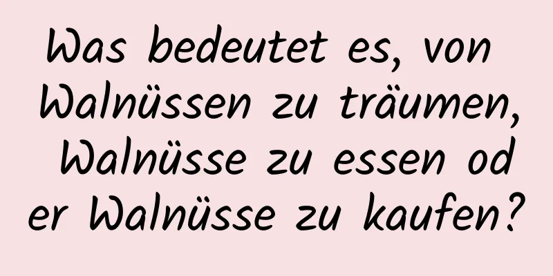 Was bedeutet es, von Walnüssen zu träumen, Walnüsse zu essen oder Walnüsse zu kaufen?