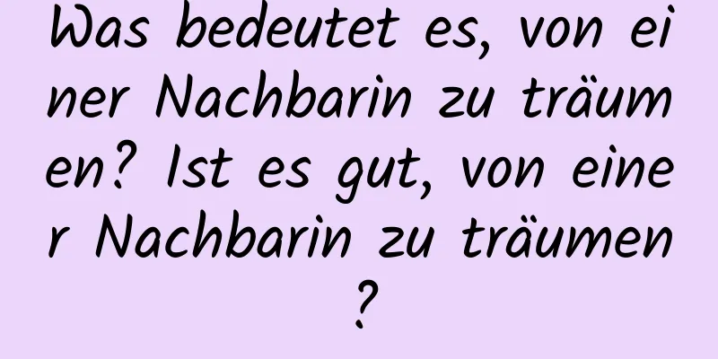Was bedeutet es, von einer Nachbarin zu träumen? Ist es gut, von einer Nachbarin zu träumen?