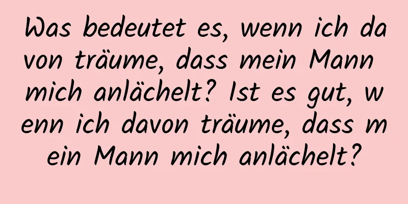 Was bedeutet es, wenn ich davon träume, dass mein Mann mich anlächelt? Ist es gut, wenn ich davon träume, dass mein Mann mich anlächelt?