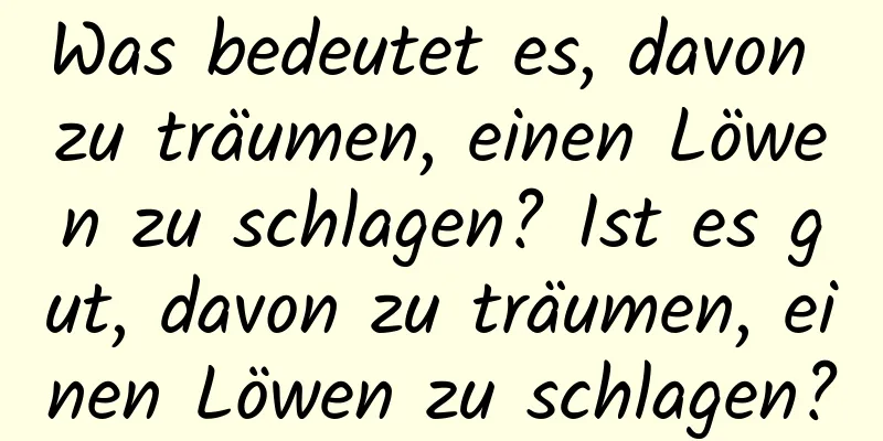 Was bedeutet es, davon zu träumen, einen Löwen zu schlagen? Ist es gut, davon zu träumen, einen Löwen zu schlagen?