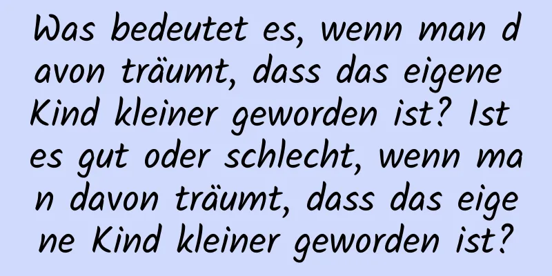 Was bedeutet es, wenn man davon träumt, dass das eigene Kind kleiner geworden ist? Ist es gut oder schlecht, wenn man davon träumt, dass das eigene Kind kleiner geworden ist?