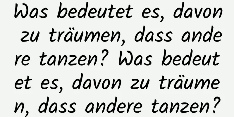 Was bedeutet es, davon zu träumen, dass andere tanzen? Was bedeutet es, davon zu träumen, dass andere tanzen?