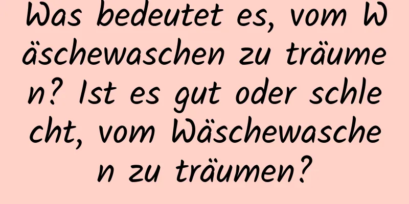 Was bedeutet es, vom Wäschewaschen zu träumen? Ist es gut oder schlecht, vom Wäschewaschen zu träumen?