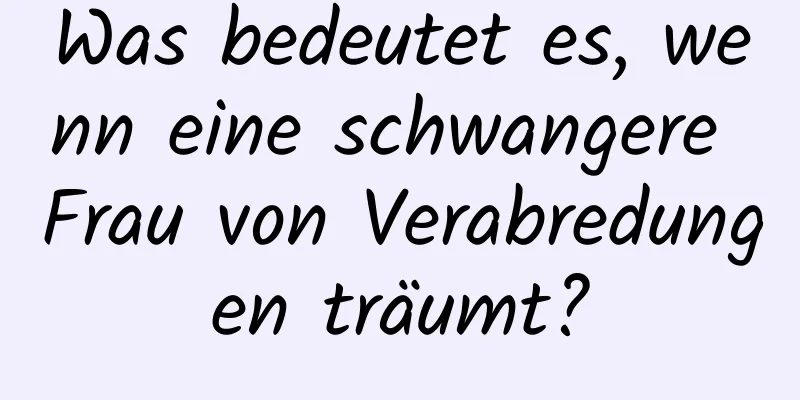 Was bedeutet es, wenn eine schwangere Frau von Verabredungen träumt?