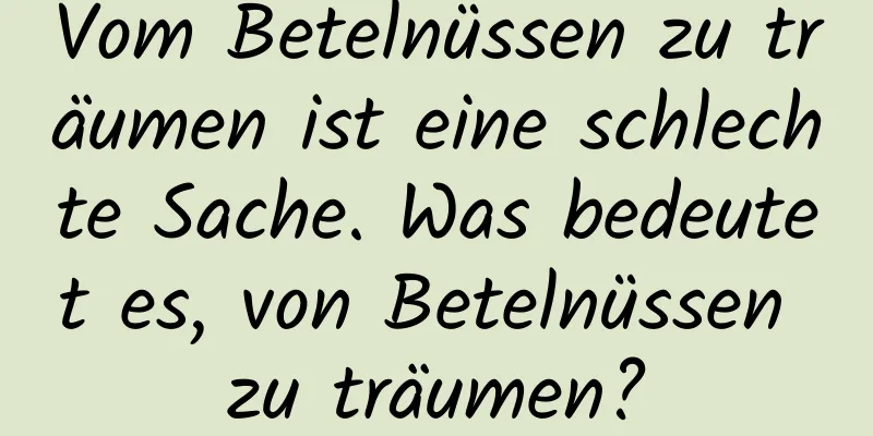 Vom Betelnüssen zu träumen ist eine schlechte Sache. Was bedeutet es, von Betelnüssen zu träumen?