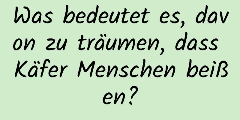 Was bedeutet es, davon zu träumen, dass Käfer Menschen beißen?