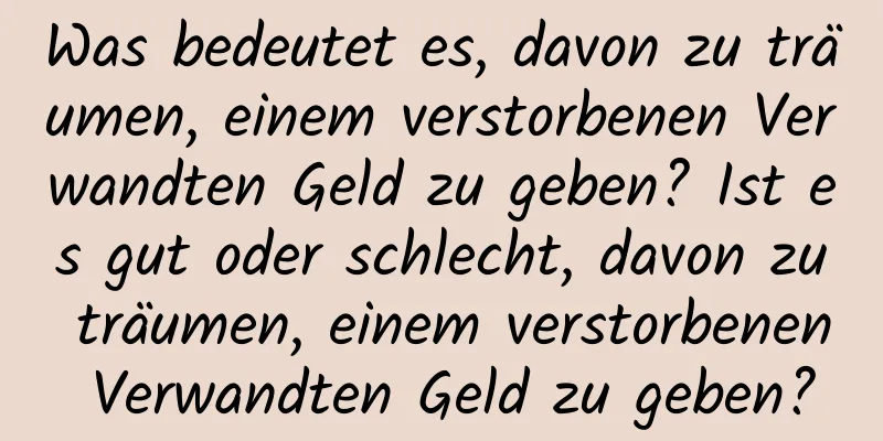 Was bedeutet es, davon zu träumen, einem verstorbenen Verwandten Geld zu geben? Ist es gut oder schlecht, davon zu träumen, einem verstorbenen Verwandten Geld zu geben?