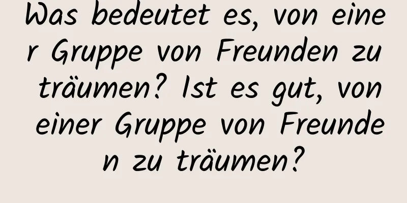 Was bedeutet es, von einer Gruppe von Freunden zu träumen? Ist es gut, von einer Gruppe von Freunden zu träumen?
