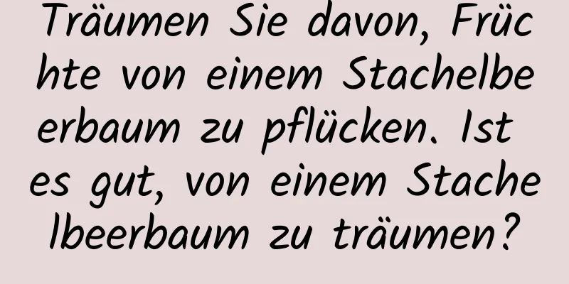 Träumen Sie davon, Früchte von einem Stachelbeerbaum zu pflücken. Ist es gut, von einem Stachelbeerbaum zu träumen?
