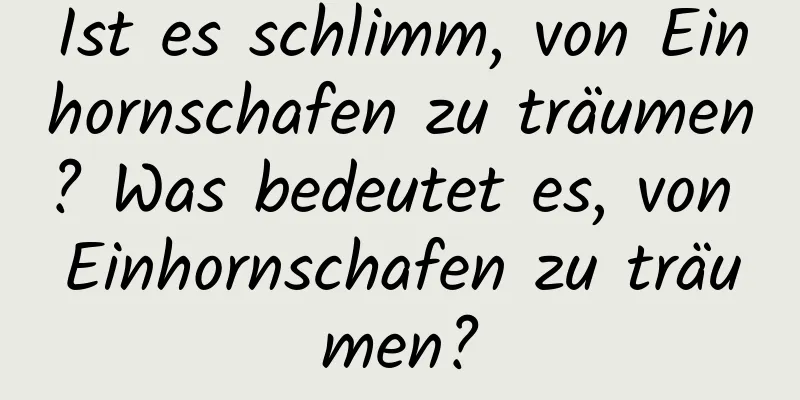 Ist es schlimm, von Einhornschafen zu träumen? Was bedeutet es, von Einhornschafen zu träumen?