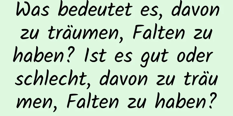 Was bedeutet es, davon zu träumen, Falten zu haben? Ist es gut oder schlecht, davon zu träumen, Falten zu haben?