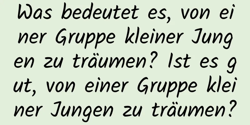 Was bedeutet es, von einer Gruppe kleiner Jungen zu träumen? Ist es gut, von einer Gruppe kleiner Jungen zu träumen?