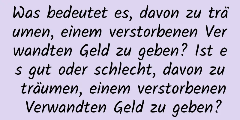 Was bedeutet es, davon zu träumen, einem verstorbenen Verwandten Geld zu geben? Ist es gut oder schlecht, davon zu träumen, einem verstorbenen Verwandten Geld zu geben?