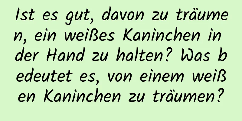 Ist es gut, davon zu träumen, ein weißes Kaninchen in der Hand zu halten? Was bedeutet es, von einem weißen Kaninchen zu träumen?