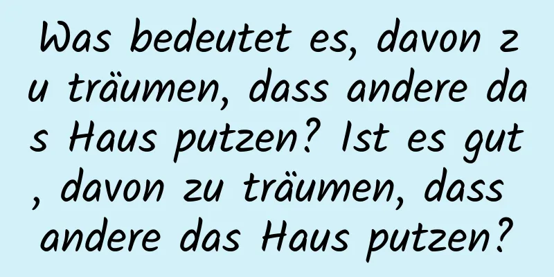 Was bedeutet es, davon zu träumen, dass andere das Haus putzen? Ist es gut, davon zu träumen, dass andere das Haus putzen?