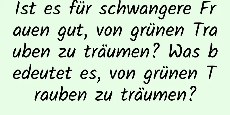 Ist es für schwangere Frauen gut, von grünen Trauben zu träumen? Was bedeutet es, von grünen Trauben zu träumen?