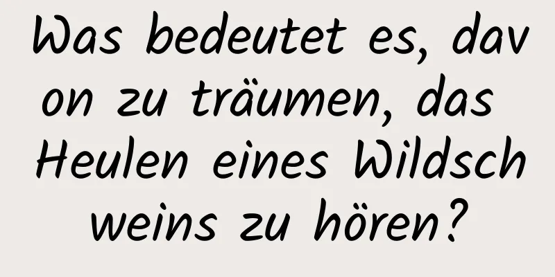 Was bedeutet es, davon zu träumen, das Heulen eines Wildschweins zu hören?