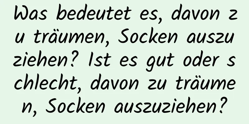 Was bedeutet es, davon zu träumen, Socken auszuziehen? Ist es gut oder schlecht, davon zu träumen, Socken auszuziehen?