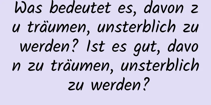 Was bedeutet es, davon zu träumen, unsterblich zu werden? Ist es gut, davon zu träumen, unsterblich zu werden?