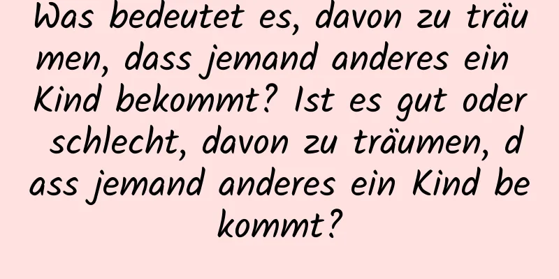 Was bedeutet es, davon zu träumen, dass jemand anderes ein Kind bekommt? Ist es gut oder schlecht, davon zu träumen, dass jemand anderes ein Kind bekommt?