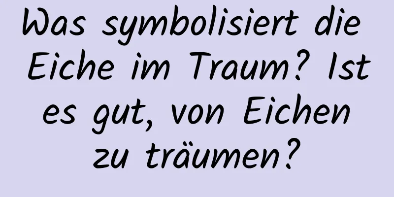 Was symbolisiert die Eiche im Traum? Ist es gut, von Eichen zu träumen?