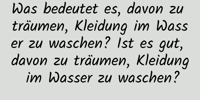 Was bedeutet es, davon zu träumen, Kleidung im Wasser zu waschen? Ist es gut, davon zu träumen, Kleidung im Wasser zu waschen?