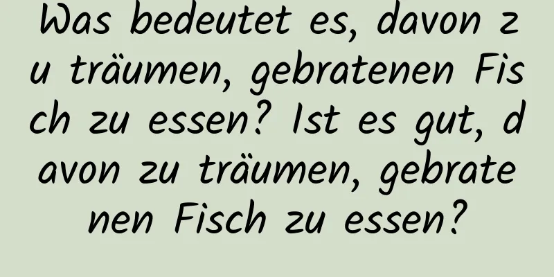 Was bedeutet es, davon zu träumen, gebratenen Fisch zu essen? Ist es gut, davon zu träumen, gebratenen Fisch zu essen?