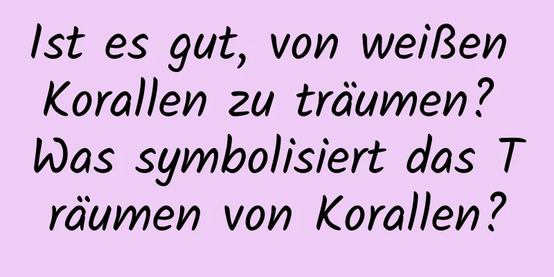 Ist es gut, von weißen Korallen zu träumen? Was symbolisiert das Träumen von Korallen?