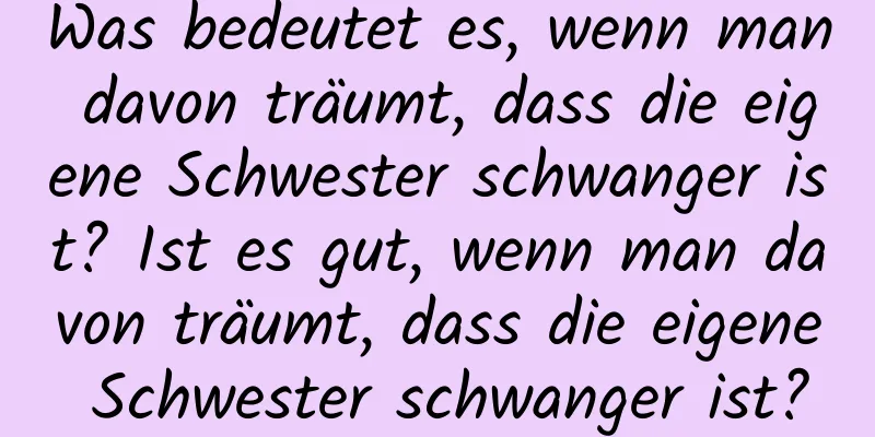 Was bedeutet es, wenn man davon träumt, dass die eigene Schwester schwanger ist? Ist es gut, wenn man davon träumt, dass die eigene Schwester schwanger ist?