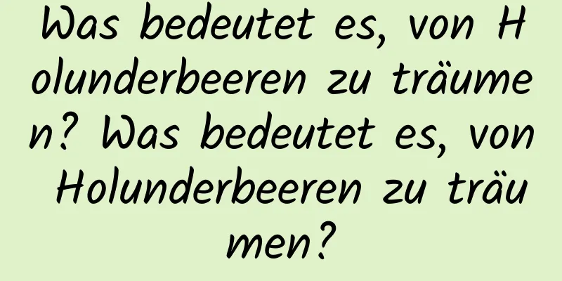 Was bedeutet es, von Holunderbeeren zu träumen? Was bedeutet es, von Holunderbeeren zu träumen?