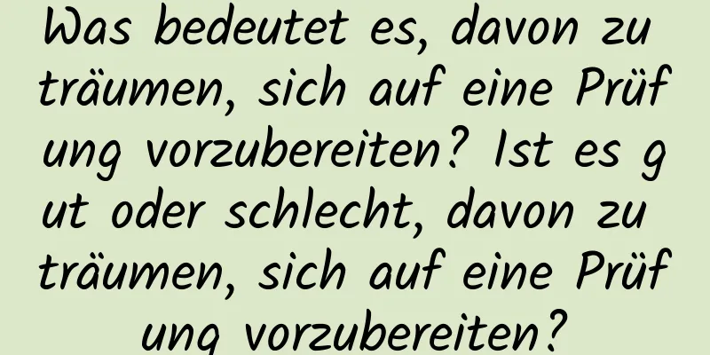Was bedeutet es, davon zu träumen, sich auf eine Prüfung vorzubereiten? Ist es gut oder schlecht, davon zu träumen, sich auf eine Prüfung vorzubereiten?