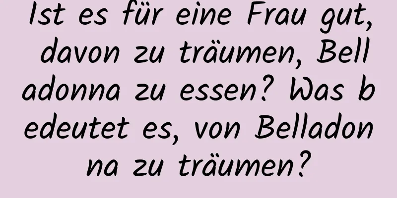 Ist es für eine Frau gut, davon zu träumen, Belladonna zu essen? Was bedeutet es, von Belladonna zu träumen?
