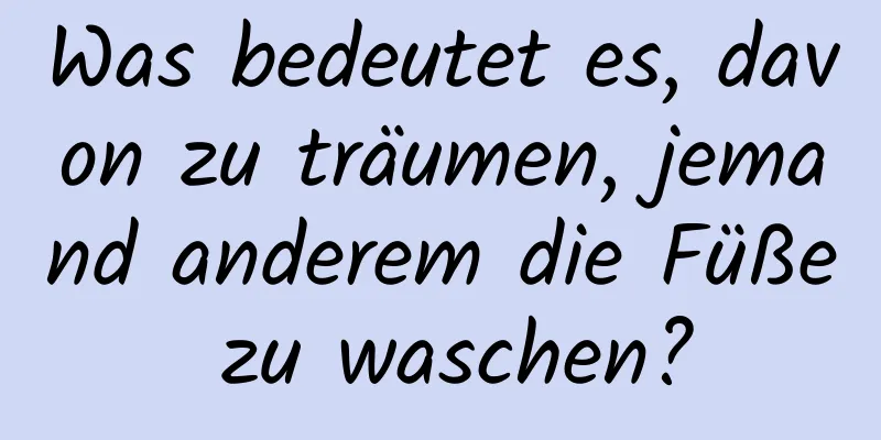 Was bedeutet es, davon zu träumen, jemand anderem die Füße zu waschen?