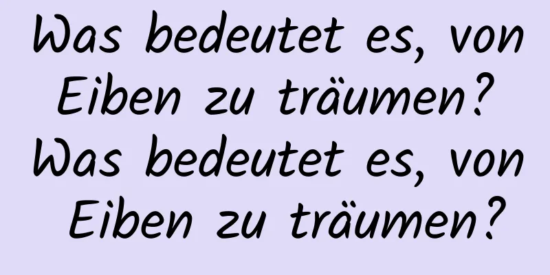 Was bedeutet es, von Eiben zu träumen? Was bedeutet es, von Eiben zu träumen?