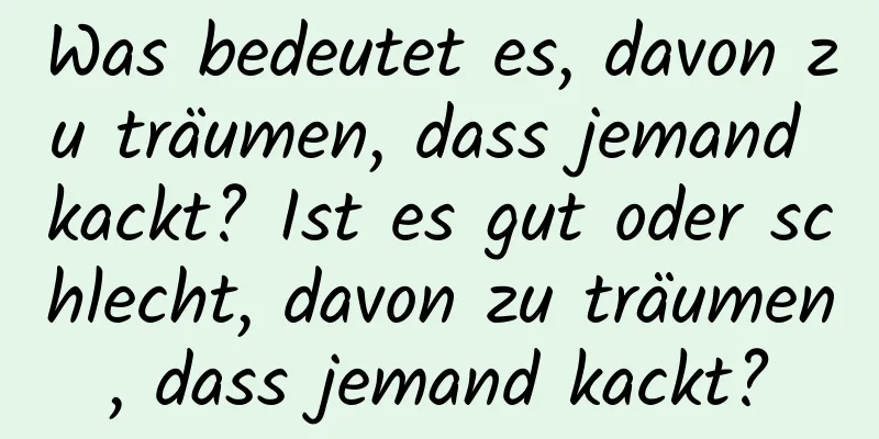 Was bedeutet es, davon zu träumen, dass jemand kackt? Ist es gut oder schlecht, davon zu träumen, dass jemand kackt?